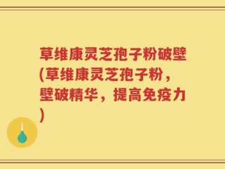草维康灵芝孢子粉破壁(草维康灵芝孢子粉，壁破精华，提高免疫力)