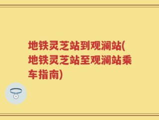 地铁灵芝站到观澜站(地铁灵芝站至观澜站乘车指南)