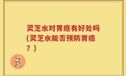 灵芝水对胃癌有好处吗(灵芝水能否预防胃癌？)