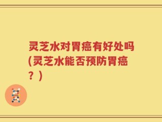 灵芝水对胃癌有好处吗(灵芝水能否预防胃癌？)