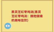 黑灵芝红枣鸡汤(黑灵芝红枣鸡汤：拥抱健康的美味佳饮)