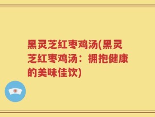 黑灵芝红枣鸡汤(黑灵芝红枣鸡汤：拥抱健康的美味佳饮)