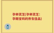 孕卵灵芝(孕卵灵芝：孕期宝妈的养生佳品)