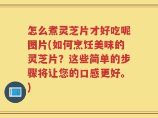 怎么煮灵芝片才好吃呢图片(如何烹饪美味的灵芝片？这些简单的步骤将让您的口感更好。)