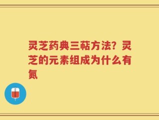 灵芝药典三萜方法？灵芝的元素组成为什么有氮