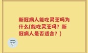 新冠病人能吃灵芝吗为什么(能吃灵芝吗？新冠病人是否适合？)