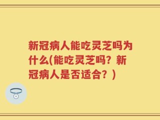 新冠病人能吃灵芝吗为什么(能吃灵芝吗？新冠病人是否适合？)