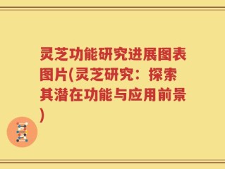 灵芝功能研究进展图表图片(灵芝研究：探索其潜在功能与应用前景)