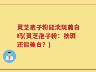 灵芝孢子粉能淡斑美白吗(灵芝孢子粉：祛斑还能美白？)