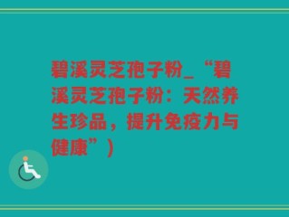 碧溪灵芝孢子粉_“碧溪灵芝孢子粉：天然养生珍品，提升免疫力与健康”)