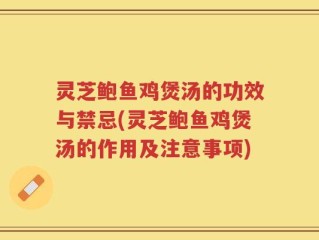 灵芝鲍鱼鸡煲汤的功效与禁忌(灵芝鲍鱼鸡煲汤的作用及注意事项)