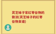 灵芝妹子家红枣谷物的做法(灵芝妹子的红枣谷物食谱)