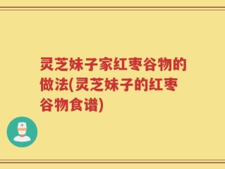 灵芝妹子家红枣谷物的做法(灵芝妹子的红枣谷物食谱)