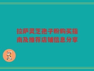 拉萨灵芝孢子粉购买指南及推荐店铺信息分享