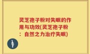 灵芝孢子粉对失眠的作用与功效(灵芝孢子粉：自然之力治疗失眠)