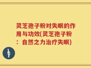 灵芝孢子粉对失眠的作用与功效(灵芝孢子粉：自然之力治疗失眠)