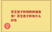 灵芝孢子粉预防肿瘤复发？灵芝孢子粉有什么好处