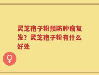 灵芝孢子粉预防肿瘤复发？灵芝孢子粉有什么好处