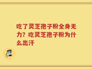 吃了灵芝孢子粉全身无力？吃灵芝孢子粉为什么出汗