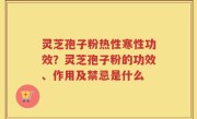 灵芝孢子粉热性寒性功效？灵芝孢子粉的功效、作用及禁忌是什么