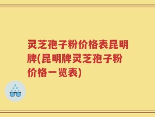 灵芝孢子粉价格表昆明牌(昆明牌灵芝孢子粉价格一览表)