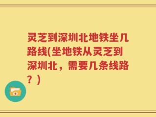 灵芝到深圳北地铁坐几路线(坐地铁从灵芝到深圳北，需要几条线路？)
