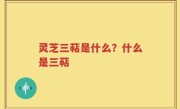 灵芝三萜是什么？什么是三萜