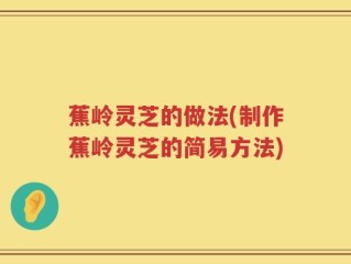 蕉岭灵芝的做法(制作蕉岭灵芝的简易方法)