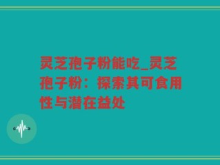 灵芝孢子粉能吃_灵芝孢子粉：探索其可食用性与潜在益处