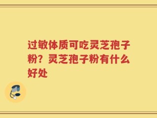 过敏体质可吃灵芝孢子粉？灵芝孢子粉有什么好处
