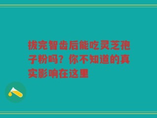 拔完智齿后能吃灵芝孢子粉吗？你不知道的真实影响在这里
