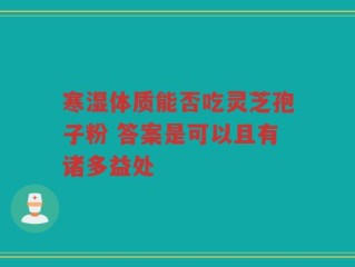 寒湿体质能否吃灵芝孢子粉 答案是可以且有诸多益处