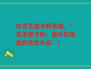 吃灵芝孢子粉易饿_“灵芝孢子粉：提升饥饿感的天然补品”)