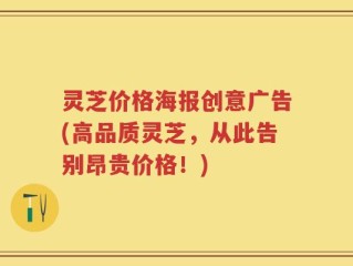 灵芝价格海报创意广告(高品质灵芝，从此告别昂贵价格！)