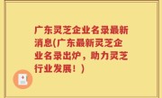 广东灵芝企业名录最新消息(广东最新灵芝企业名录出炉，助力灵芝行业发展！)