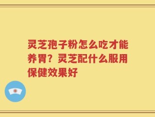 灵芝孢子粉怎么吃才能养胃？灵芝配什么服用保健效果好