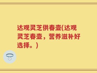 达观灵芝供春壶(达观灵芝春壶，营养滋补好选择。)