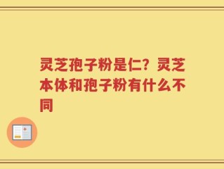 灵芝孢子粉是仁？灵芝本体和孢子粉有什么不同