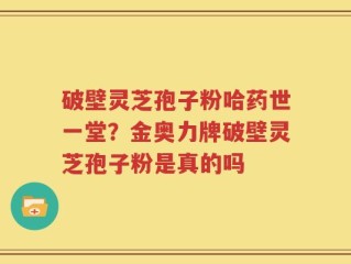 破壁灵芝孢子粉哈药世一堂？金奥力牌破壁灵芝孢子粉是真的吗