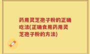 药用灵芝孢子粉的正确吃法(正确食用药用灵芝孢子粉的方法)