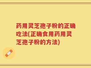药用灵芝孢子粉的正确吃法(正确食用药用灵芝孢子粉的方法)