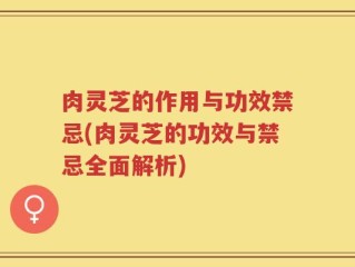 肉灵芝的作用与功效禁忌(肉灵芝的功效与禁忌全面解析)