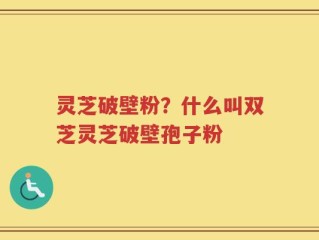 灵芝破壁粉？什么叫双芝灵芝破壁孢子粉