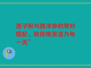 孢子粉与西洋参的奇妙搭配，助你焕发活力每一天”