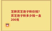 芝牌灵芝孢子粉价钱？灵芝孢子粉多少钱一盒200克