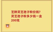 芝牌灵芝孢子粉价钱？灵芝孢子粉多少钱一盒200克