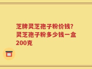 芝牌灵芝孢子粉价钱？灵芝孢子粉多少钱一盒200克