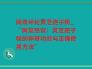 网友评论灵芝孢子粉_“网友热议：灵芝孢子粉的神奇功效与正确使用方法”