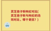 灵芝孢子粉枸杞对比(灵芝孢子粉与枸杞的功效对比，哪个更优？)