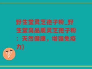 野生堂灵芝孢子粉_野生堂高品质灵芝孢子粉：天然健康，增强免疫力)